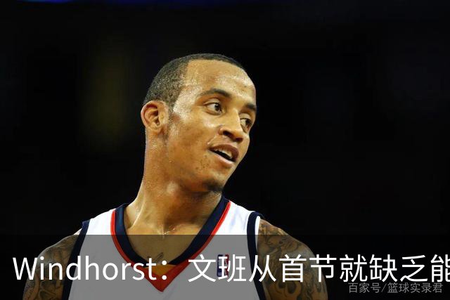 Windhorst：文班从首节就缺乏能量 布伦森关键时刻意识到了这点